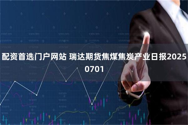 配资首选门户网站 瑞达期货焦煤焦炭产业日报20250701