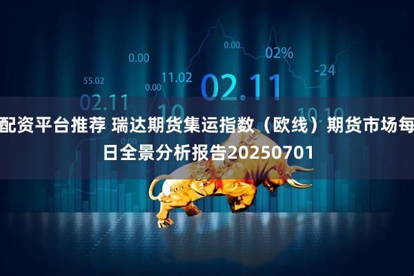 配资平台推荐 瑞达期货集运指数（欧线）期货市场每日全景分析报告20250701