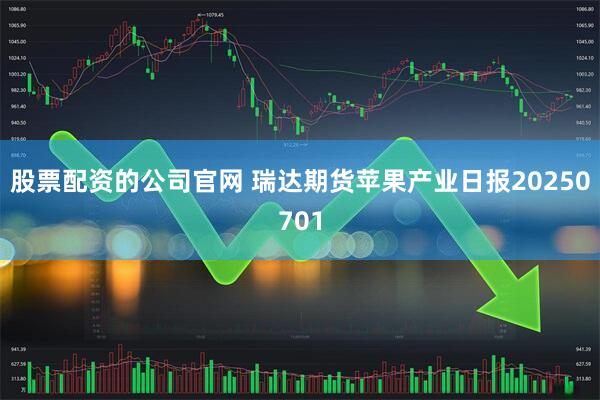 股票配资的公司官网 瑞达期货苹果产业日报20250701