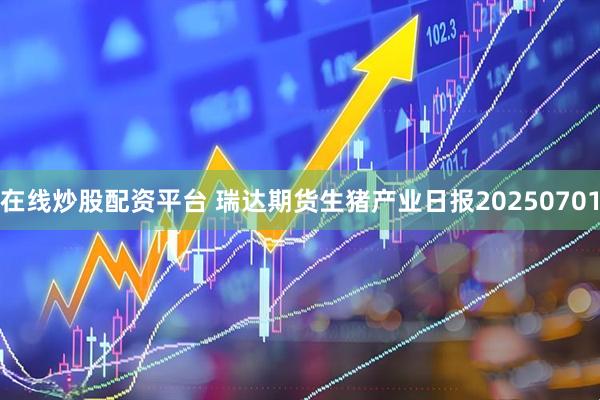 在线炒股配资平台 瑞达期货生猪产业日报20250701