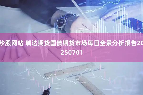 炒股网站 瑞达期货国债期货市场每日全景分析报告20250701