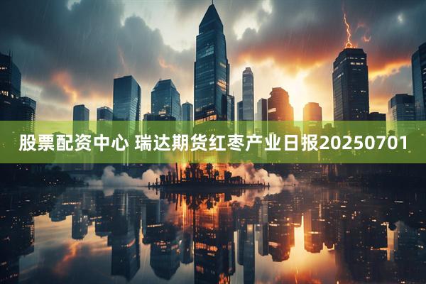股票配资中心 瑞达期货红枣产业日报20250701