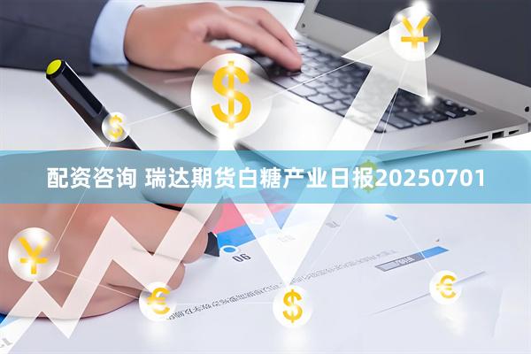 配资咨询 瑞达期货白糖产业日报20250701