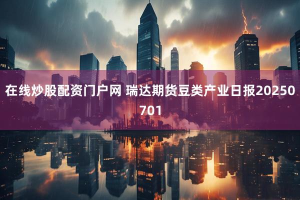 在线炒股配资门户网 瑞达期货豆类产业日报20250701