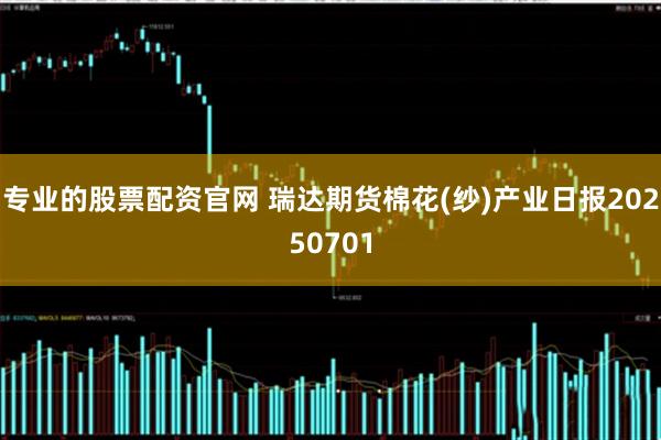 专业的股票配资官网 瑞达期货棉花(纱)产业日报20250701