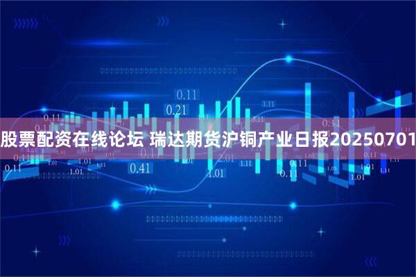 股票配资在线论坛 瑞达期货沪铜产业日报20250701