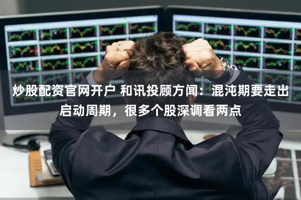 炒股配资官网开户 和讯投顾方闻：混沌期要走出启动周期，很多个股深调看两点