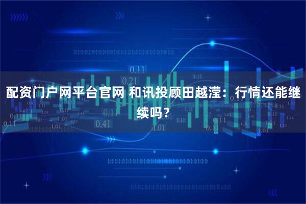 配资门户网平台官网 和讯投顾田越滢：行情还能继续吗？