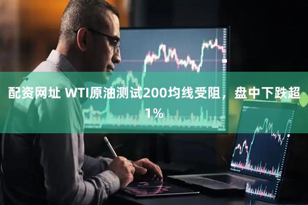 配资网址 WTI原油测试200均线受阻，盘中下跌超1%