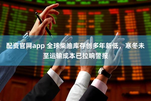 配资官网app 全球柴油库存创多年新低，寒冬未至运输成本已拉响警报