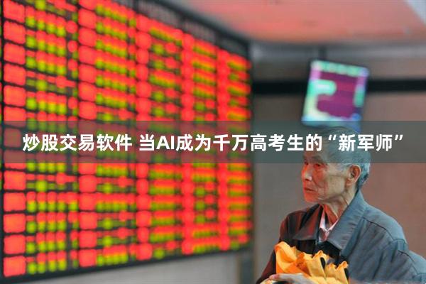 炒股交易软件 当AI成为千万高考生的“新军师”