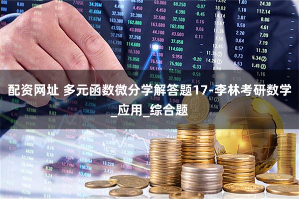 配资网址 多元函数微分学解答题17-李林考研数学_应用_综合题