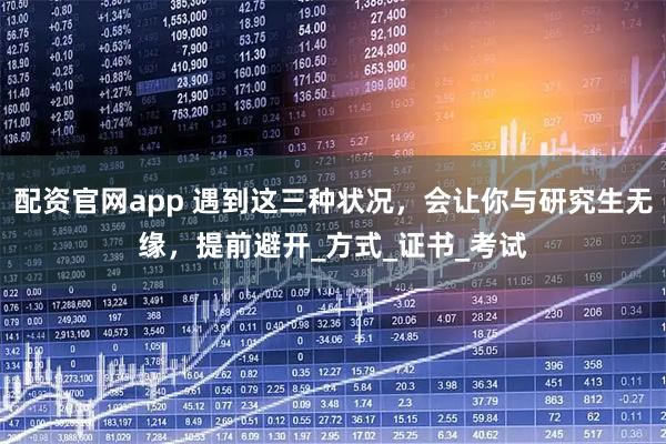 配资官网app 遇到这三种状况，会让你与研究生无缘，提前避开_方式_证书_考试