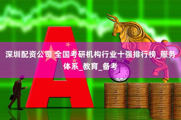 深圳配资公司 全国考研机构行业十强排行榜_服务体系_教育_备考