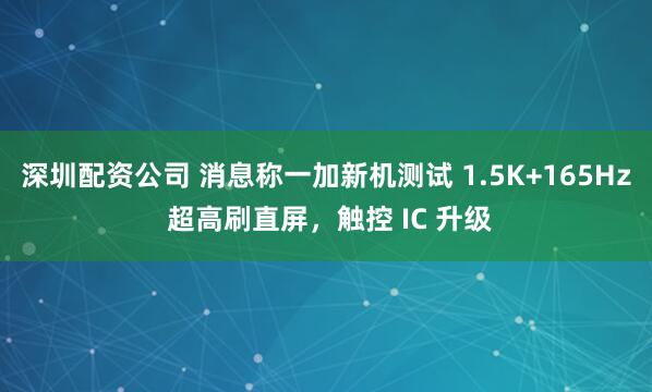深圳配资公司 消息称一加新机测试 1.5K+165Hz 超高刷直屏，触控 IC 升级