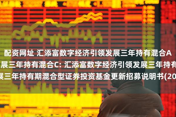 配资网址 汇添富数字经济引领发展三年持有混合A,汇添富数字经济引领发展三年持有混合C: 汇添富数字经济引领发展三年持有期混合型证券投资基金更新招募说明书(2025年7月18日更新)