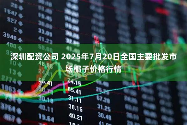 深圳配资公司 2025年7月20日全国主要批发市场椰子价格行情