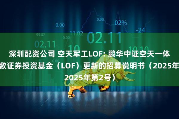 深圳配资公司 空天军工LOF: 鹏华中证空天一体军工指数证券投资基金（LOF）更新的招募说明书（2025年第2号）