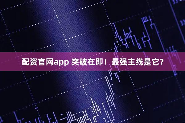 配资官网app 突破在即！最强主线是它？
