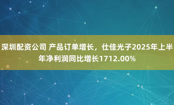 深圳配资公司 产品订单增长，仕佳光子2025年上半年净利润同比增长1712.00%