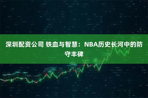 深圳配资公司 铁血与智慧：NBA历史长河中的防守丰碑