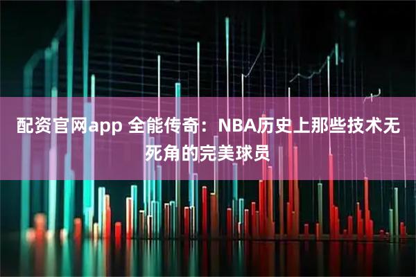 配资官网app 全能传奇：NBA历史上那些技术无死角的完美球员
