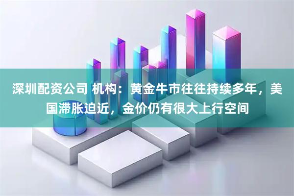 深圳配资公司 机构：黄金牛市往往持续多年，美国滞胀迫近，金价仍有很大上行空间