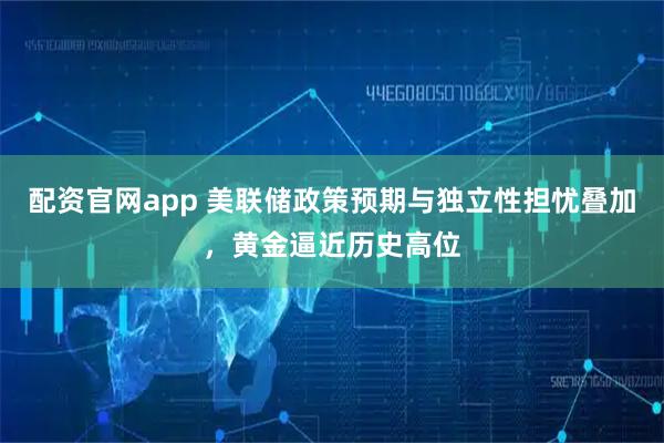 配资官网app 美联储政策预期与独立性担忧叠加，黄金逼近历史高位