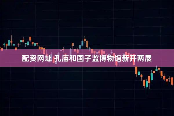 配资网址 孔庙和国子监博物馆新开两展