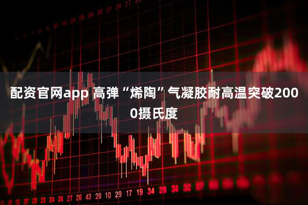 配资官网app 高弹“烯陶”气凝胶耐高温突破2000摄氏度