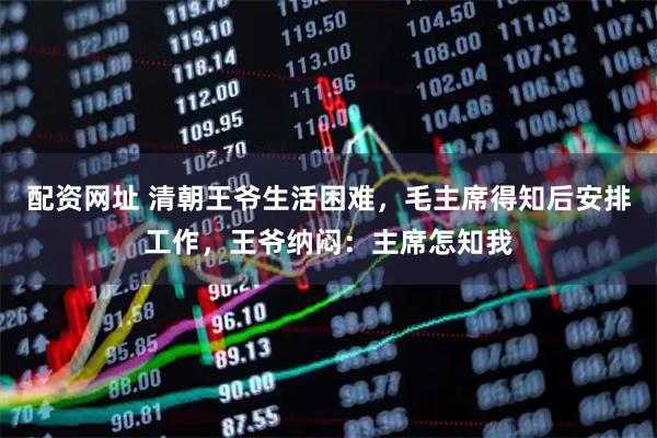 配资网址 清朝王爷生活困难，毛主席得知后安排工作，王爷纳闷：主席怎知我