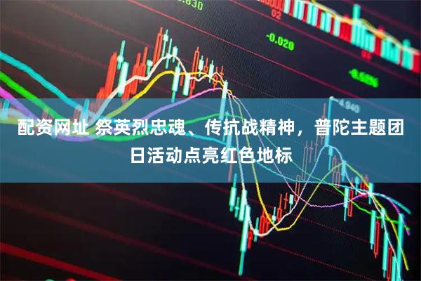 配资网址 祭英烈忠魂、传抗战精神，普陀主题团日活动点亮红色地标